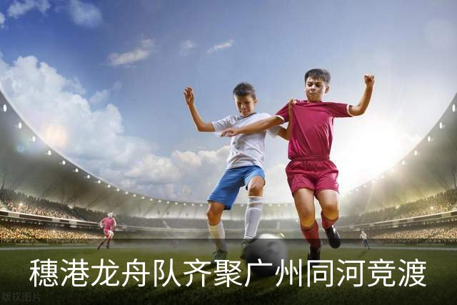 穗港龙舟队齐聚广州同河竞渡